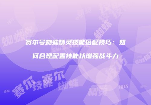 赛尔号蜘蛛精灵技能搭配技巧：如何合理配置技能以增强战斗力