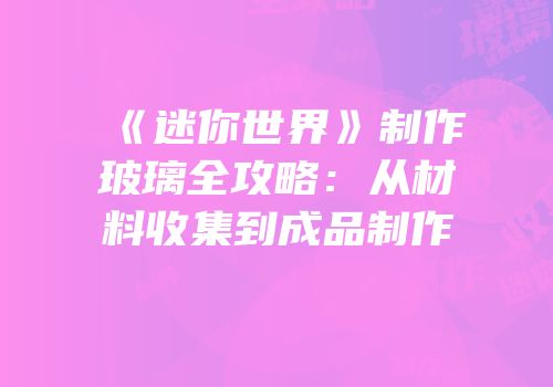 《迷你世界》制作玻璃全攻略：从材料收集到成品制作