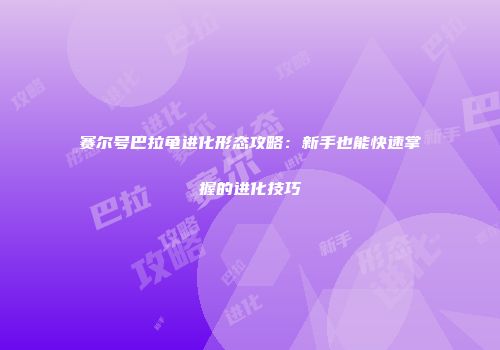 赛尔号巴拉龟进化形态攻略:新手也能快速掌握的进化技巧