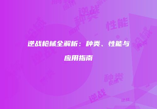 逆战枪械全解析：种类、性能与应用指南