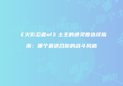 《火影忍者ol》土主的通灵兽选择指南：哪个最适合你的战斗风格