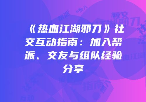 《热血江湖邪刀》社交互动指南：加入帮派、交友与组队经验分享