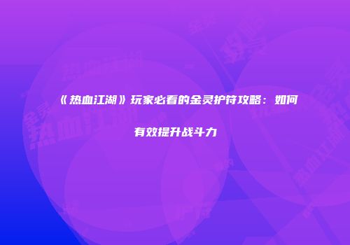 《热血江湖》玩家必看的金灵护符攻略：如何有效提升战斗力