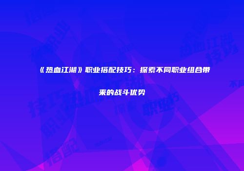 《热血江湖》职业搭配技巧：探索不同职业组合带来的战斗优势