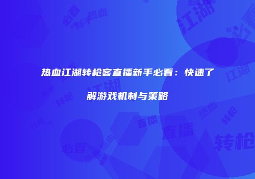 热血江湖转枪客直播新手必看:快速了解游戏机制与策略