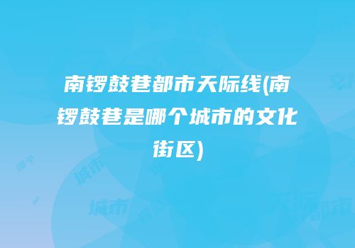 南锣鼓巷都市天际线(南锣鼓巷是哪个城市的文化街区)