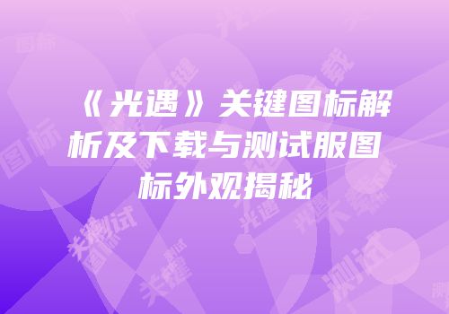 《光遇》关键图标解析及下载与测试服图标外观揭秘