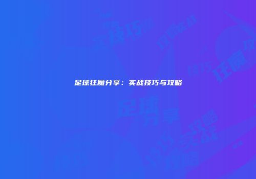 足球狂魔分享：实战技巧与攻略