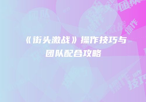 《街头激战》操作技巧与团队配合攻略