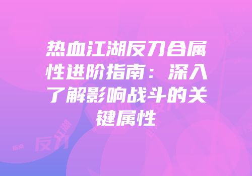 热血江湖反刀合属性进阶指南：深入了解影响战斗的关键属性