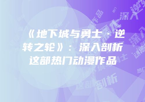 《地下城与勇士·逆转之轮》：深入剖析这部热门动漫作品