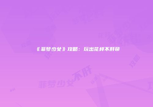《菲梦少女》攻略：玩出花样不肝帝