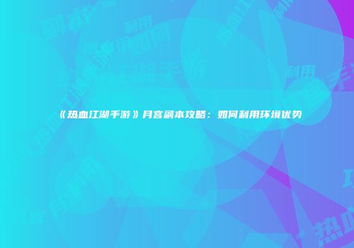 《热血江湖手游》月宫副本攻略：如何利用环境优势