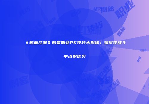 《热血江湖》刺客职业PK技巧大揭秘：如何在战斗中占据优势