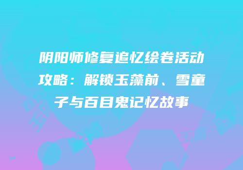 阴阳师修复追忆绘卷活动攻略：解锁玉藻前、雪童子与百目鬼记忆故事