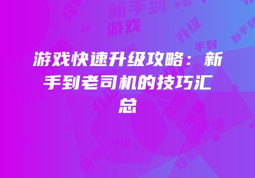 游戏快速升级攻略：新手到老司机的技巧汇总