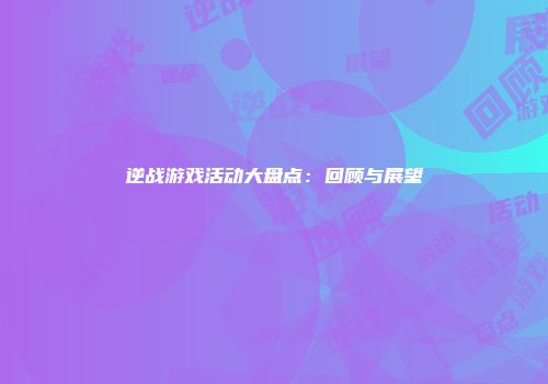 逆战游戏活动大盘点：回顾与展望
