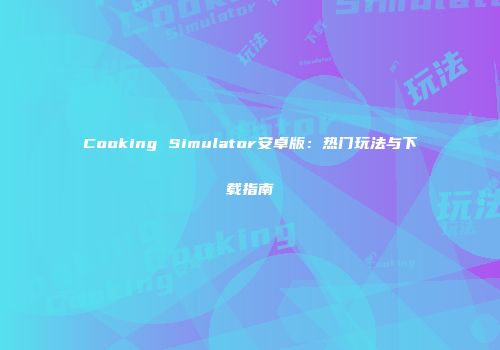 Cooking Simulator安卓版：热门玩法与下载指南