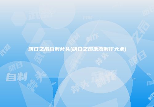 明日之后自制斧头(明日之后武器制作大全)