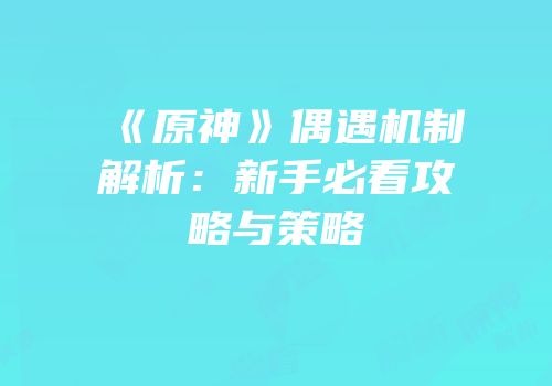 《原神》偶遇机制解析：新手必看攻略与策略