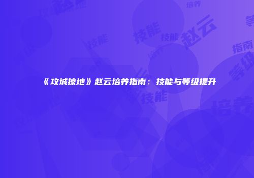 《攻城掠地》赵云培养指南：技能与等级提升