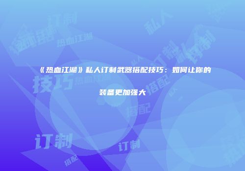 《热血江湖》私人订制武器搭配技巧：如何让你的装备更加强大