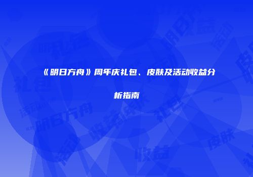 《明日方舟》周年庆礼包、皮肤及活动收益分析指南