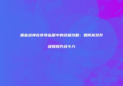 霸业战神在传奇私服中的终极攻略：如何高效升级和提升战斗力