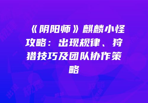 《阴阳师》麒麟小怪攻略：出现规律、狩猎技巧及团队协作策略