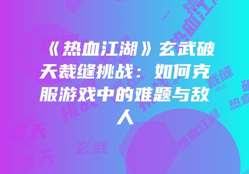 《热血江湖》玄武破天裁缝挑战：如何克服游戏中的难题与敌人