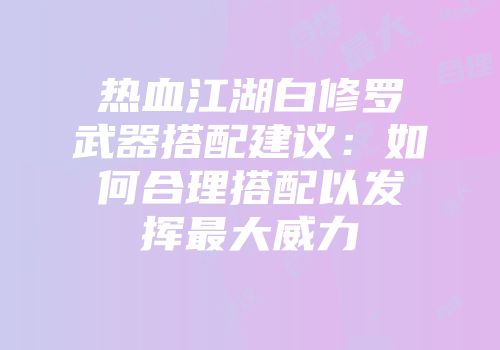 热血江湖白修罗武器搭配建议：如何合理搭配以发挥最大威力