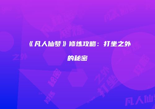 《凡人仙梦》修炼攻略：打坐之外的秘密