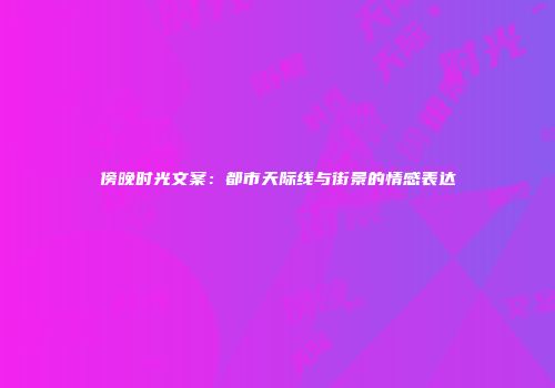 傍晚时光文案：都市天际线与街景的情感表达