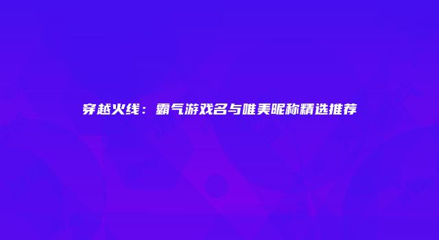 穿越火线：霸气游戏名与唯美昵称精选推荐