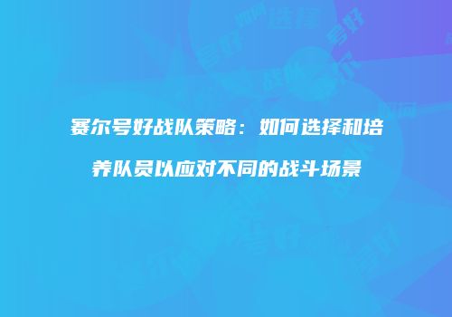 赛尔号好战队策略:如何选择和培养队员以应对不同的战斗场景
