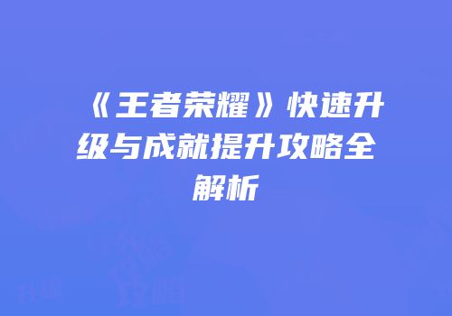 《王者荣耀》快速升级与成就提升攻略全解析