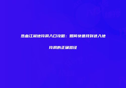 热血江湖地玲洞入口攻略：如何快速找到进入地玲洞的正确路径
