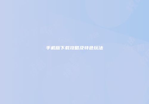 手机版下载攻略及特色玩法