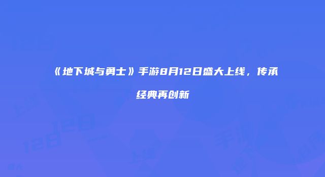 《地下城与勇士》手游8月12日盛大上线，传承经典再创新