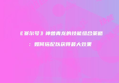 《赛尔号》神兽青龙的技能组合策略：如何搭配以获得最大效果