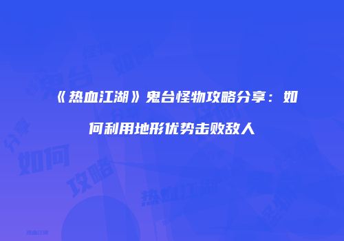 《热血江湖》鬼台怪物攻略分享：如何利用地形优势击败敌人