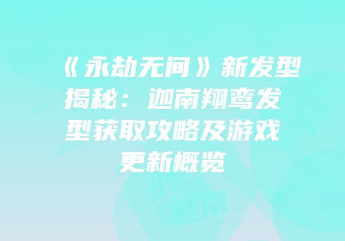 《永劫无间》新发型揭秘：迦南翔鸾发型获取攻略及游戏更新概览