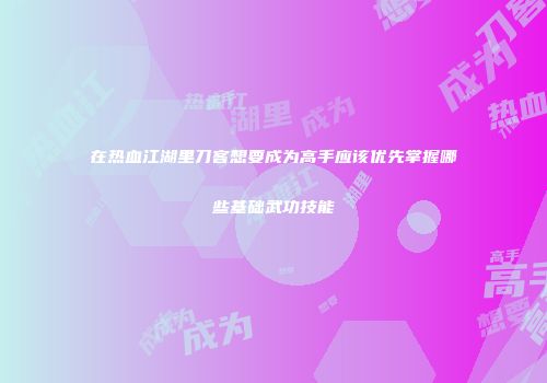 在热血江湖里刀客想要成为高手应该优先掌握哪些基础武功技能