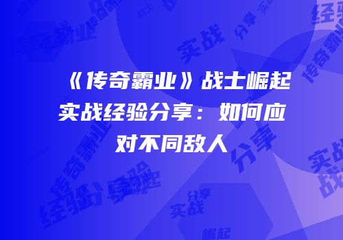 《传奇霸业》战士崛起实战经验分享：如何应对不同敌人