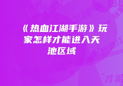《热血江湖手游》玩家怎样才能进入天池区域