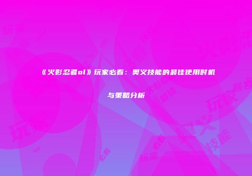 《火影忍者ol》玩家必看：奥义技能的最佳使用时机与策略分析