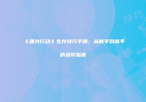 《曙光行动》生存技巧手册：从新手到高手的进阶指南