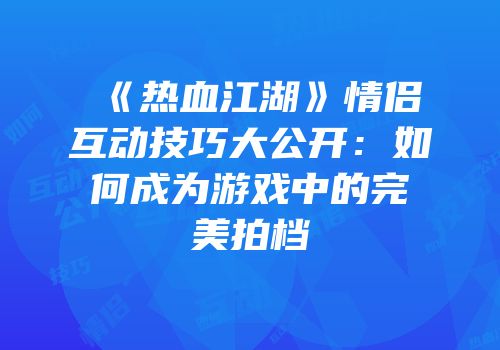 《热血江湖》情侣互动技巧大公开：如何成为游戏中的完美拍档