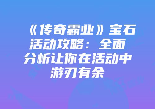 《传奇霸业》宝石活动攻略:全面分析让你在活动中游刃有余