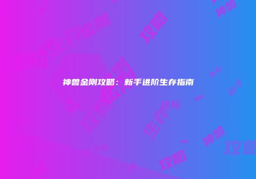 神兽金刚攻略：新手进阶生存指南